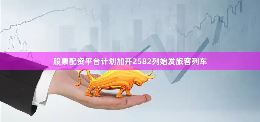 股票配资平台计划加开2582列始发旅客列车