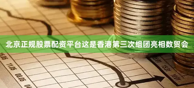 北京正规股票配资平台这是香港第三次组团亮相数贸会