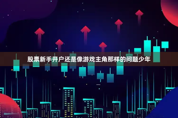 股票新手开户还是像游戏主角那样的问题少年