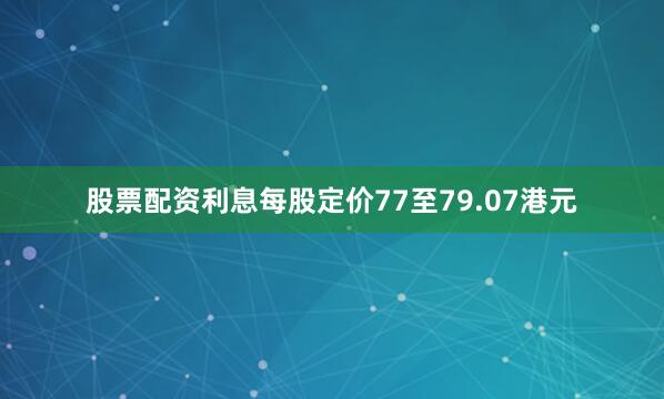 股票配资利息每股定价77至79.07港元