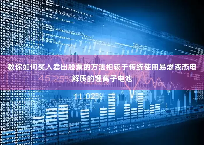 教你如何买入卖出股票的方法 相较于传统使用易燃液态电解质的锂离子电池