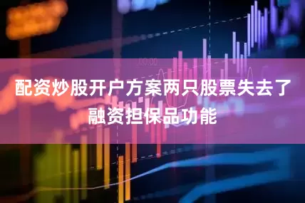 配资炒股开户方案两只股票失去了融资担保品功能