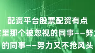 配资平台股票配资有点像办公室里那个被忽视的同事——努力又不抢风头