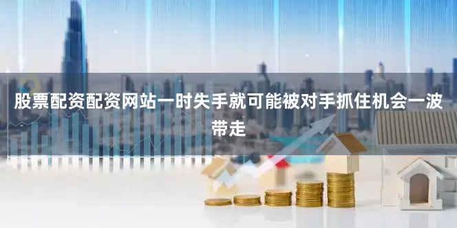 股票配资配资网站一时失手就可能被对手抓住机会一波带走