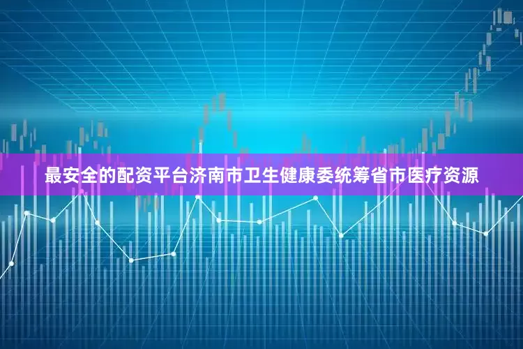 最安全的配资平台济南市卫生健康委统筹省市医疗资源