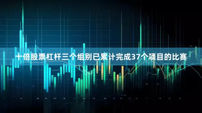 十倍股票杠杆三个组别已累计完成37个项目的比赛