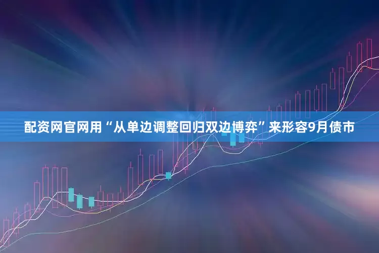 配资网官网用“从单边调整回归双边博弈”来形容9月债市