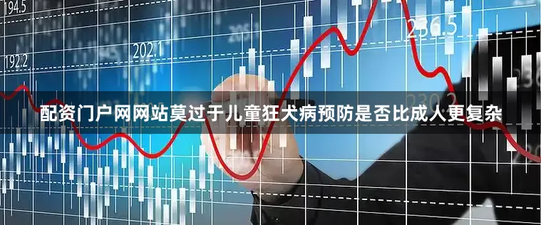 配资门户网网站莫过于儿童狂犬病预防是否比成人更复杂