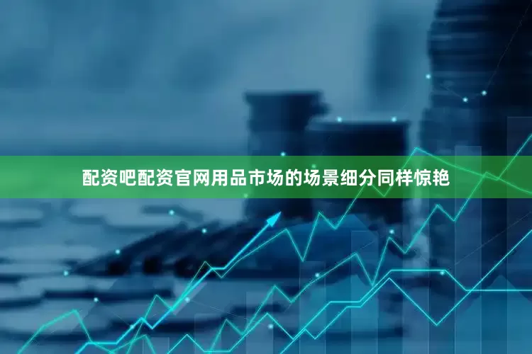 配资吧配资官网用品市场的场景细分同样惊艳