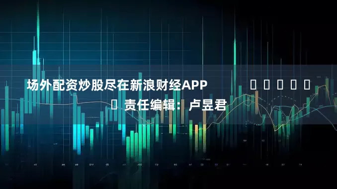 场外配资炒股尽在新浪财经APP            						责任编辑：卢昱君
