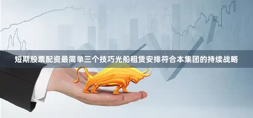 短期股票配资最简单三个技巧　　光船租赁安排符合本集团的持续战略
