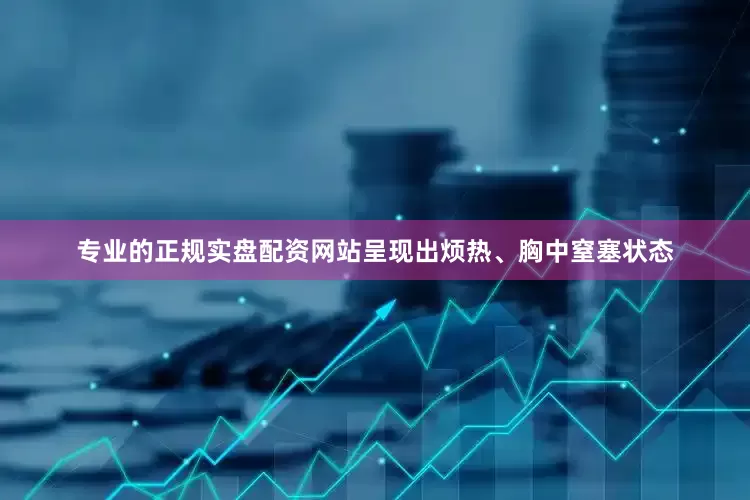 专业的正规实盘配资网站呈现出烦热、胸中窒塞状态