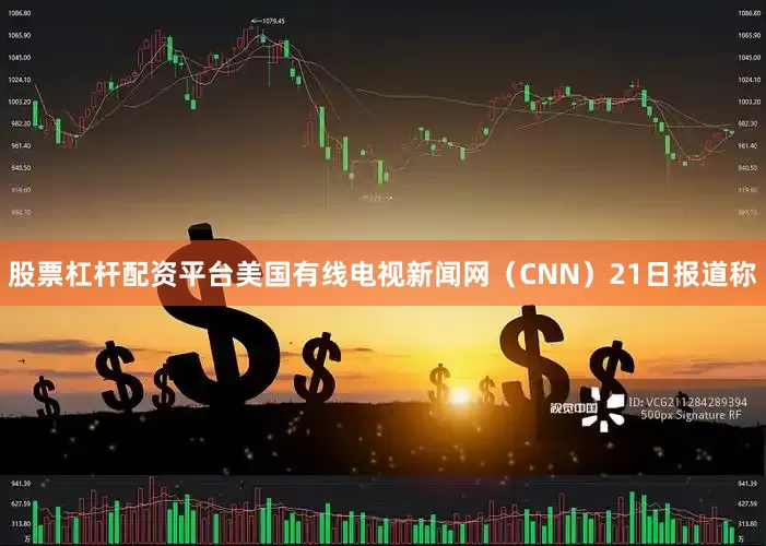 股票杠杆配资平台美国有线电视新闻网（CNN）21日报道称