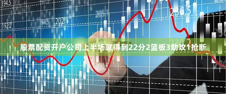 股票配资开户公司上半场就得到22分2篮板3助攻1抢断