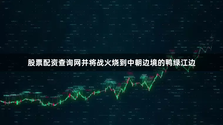 股票配资查询网并将战火烧到中朝边境的鸭绿江边