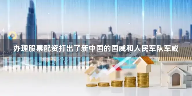 办理股票配资打出了新中国的国威和人民军队军威