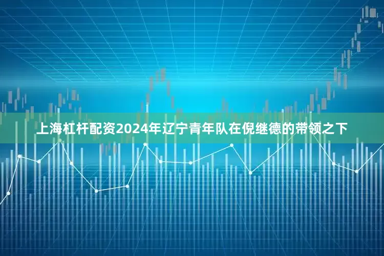 上海杠杆配资2024年辽宁青年队在倪继德的带领之下