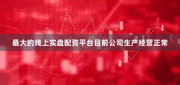 最大的线上实盘配资平台目前公司生产经营正常