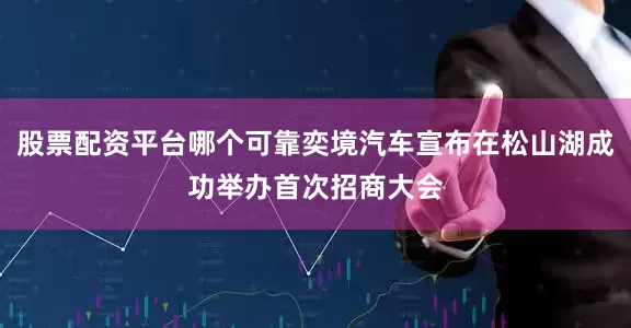 股票配资平台哪个可靠奕境汽车宣布在松山湖成功举办首次招商大会