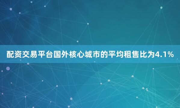 配资交易平台国外核心城市的平均租售比为4.1%