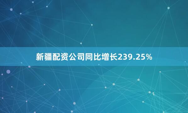 新疆配资公司同比增长239.25%