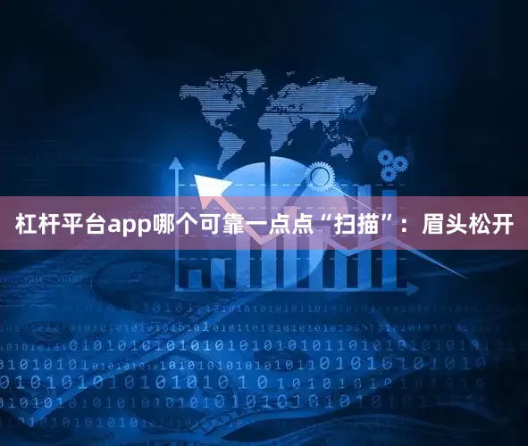 杠杆平台app哪个可靠一点点“扫描”:眉头松开