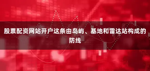 股票配资网站开户这条由岛屿、基地和雷达站构成的防线