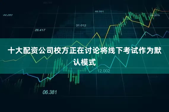 十大配资公司校方正在讨论将线下考试作为默认模式
