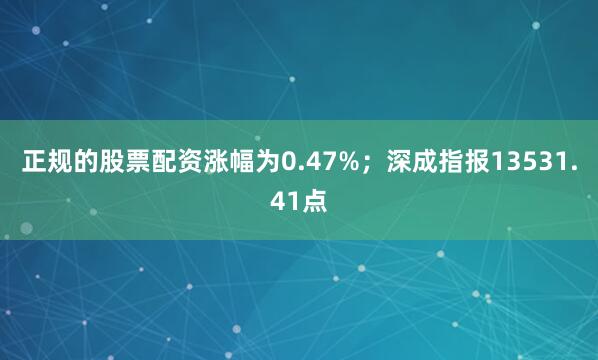 正规的股票配资涨幅为0.47%；深成指报13531.41点