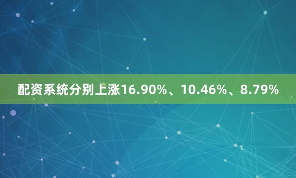 配资系统分别上涨16.90%、10.46%、8.79%
