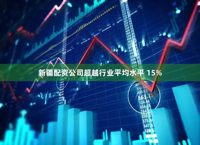 新疆配资公司超越行业平均水平 15%