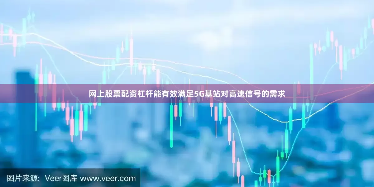 网上股票配资杠杆能有效满足5G基站对高速信号的需求