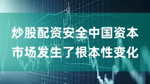 炒股配资安全中国资本市场发生了根本性变化