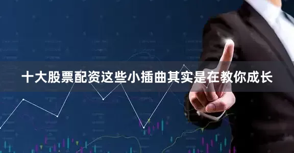 十大股票配资这些小插曲其实是在教你成长