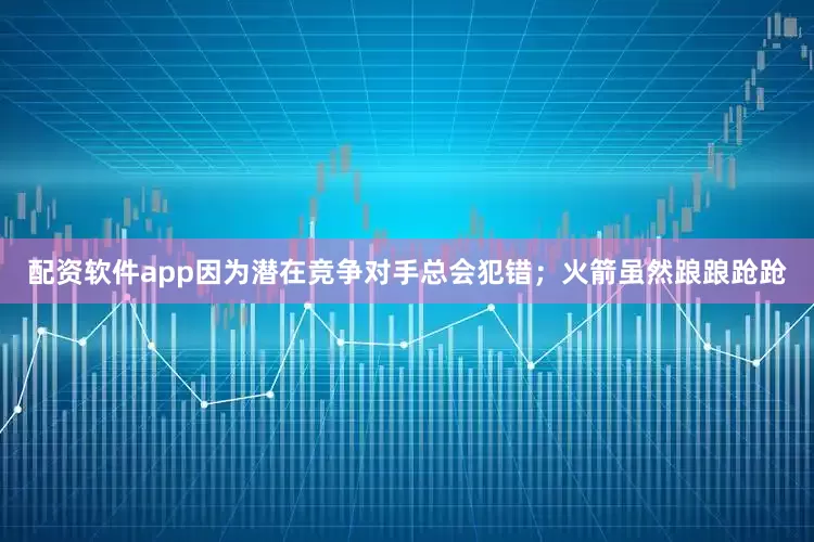 配资软件app因为潜在竞争对手总会犯错；火箭虽然踉踉跄跄