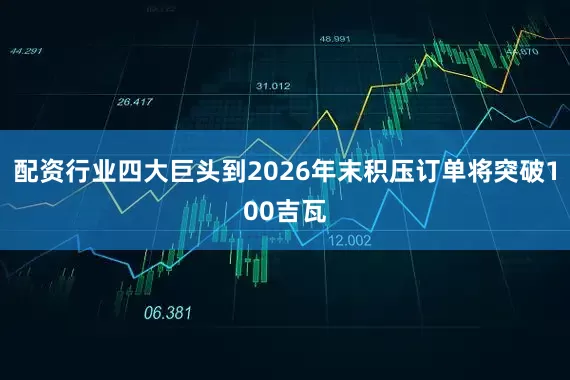 配资行业四大巨头到2026年末积压订单将突破100吉瓦