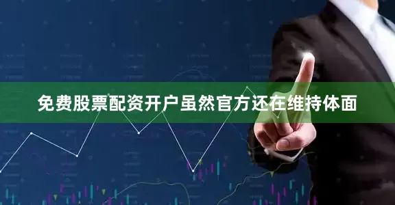 免费股票配资开户虽然官方还在维持体面