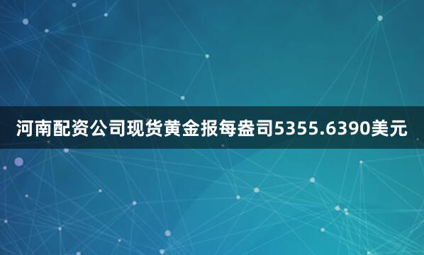河南配资公司现货黄金报每盎司5355.6390美元