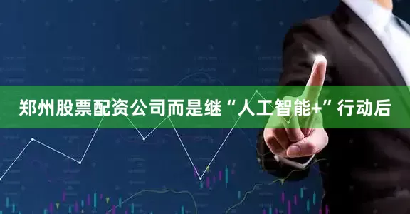 郑州股票配资公司而是继“人工智能+”行动后