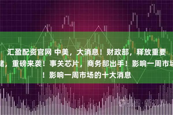 汇盈配资官网 中美，大消息！财政部，释放重要信号！美联储，重磅来袭！事关芯片，商务部出手！影响一周市场的十大消息