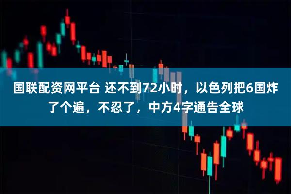 国联配资网平台 还不到72小时，以色列把6国炸了个遍，不忍了，中方4字通告全球