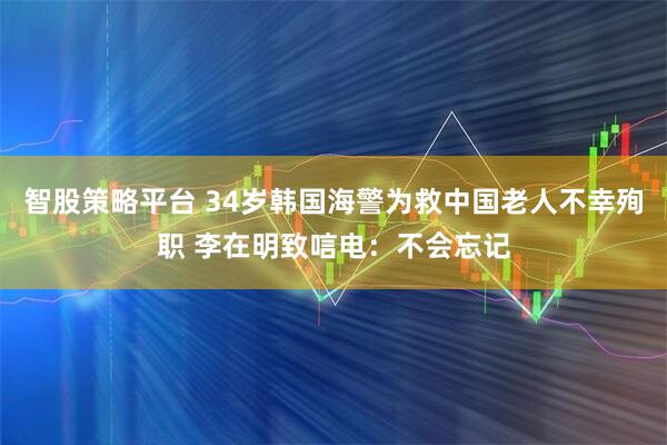 智股策略平台 34岁韩国海警为救中国老人不幸殉职 李在明致唁电：不会忘记