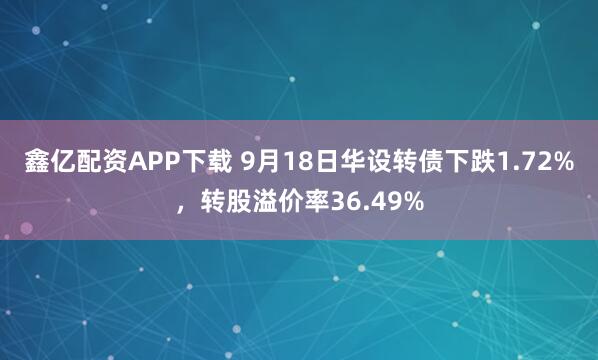 鑫亿配资APP下载 9月18日华设转债下跌1.72%，转股溢价率36.49%