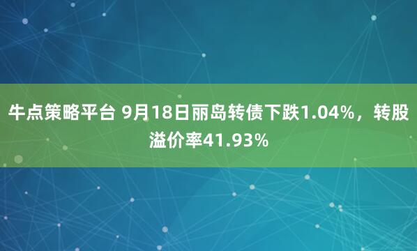 牛点策略平台 9月18日丽岛转债下跌1.04%，转股溢价率41.93%