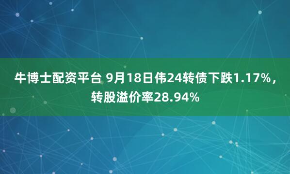 牛博士配资平台 9月18日伟24转债下跌1.17%，转股溢价率28.94%