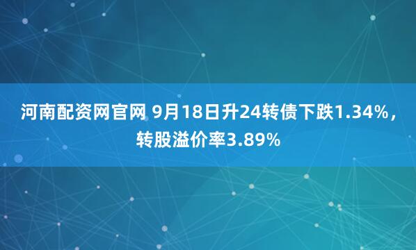 河南配资网官网 9月18日升24转债下跌1.34%，转股溢价率3.89%