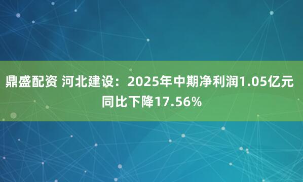 鼎盛配资 河北建设：2025年中期净利润1.05亿元 同比下降17.56%
