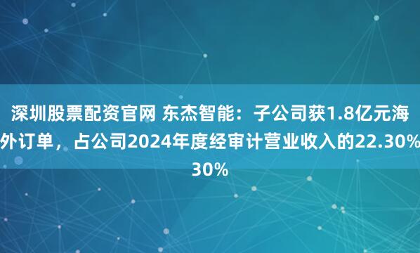 深圳股票配资官网 东杰智能：子公司获1.8亿元海外订单，占公司2024年度经审计营业收入的22.30%
