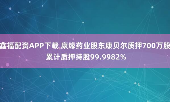 鑫福配资APP下载 康缘药业股东康贝尔质押700万股 累计质押持股99.9982%