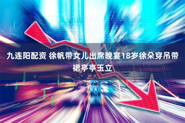 九连阳配资 徐帆带女儿出席晚宴18岁徐朵穿吊带裙亭亭玉立